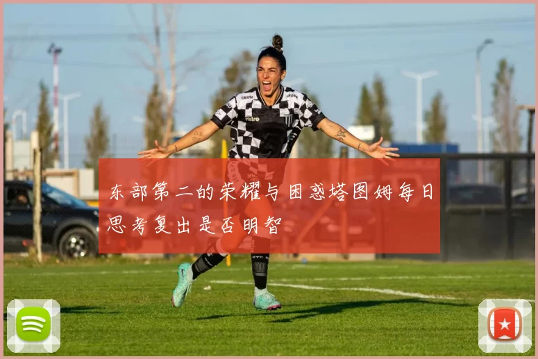 东部第二的荣耀与困惑塔图姆每日思考复出是否明智