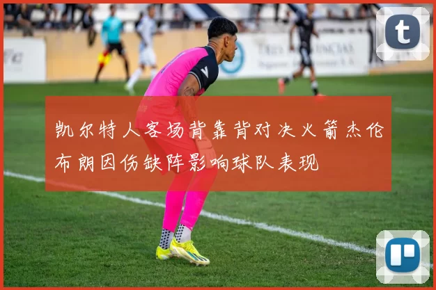 凯尔特人客场背靠背对决火箭杰伦布朗因伤缺阵影响球队表现