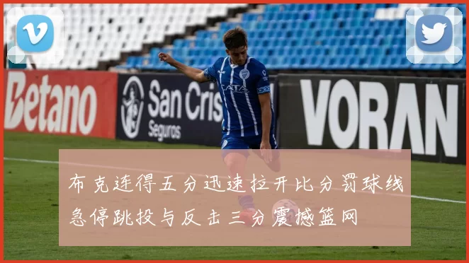 布克连得五分迅速拉开比分罚球线急停跳投与反击三分震撼篮网