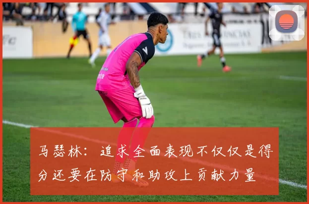 马瑟林：追求全面表现不仅仅是得分还要在防守和助攻上贡献力量