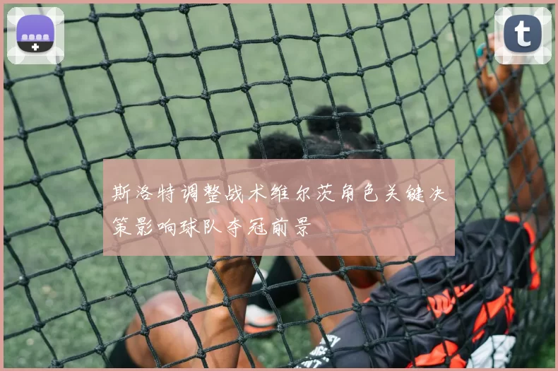 斯洛特调整战术维尔茨角色关键决策影响球队夺冠前景