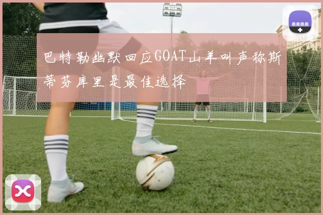 巴特勒幽默回应GOAT山羊叫声称斯蒂芬库里是最佳选择