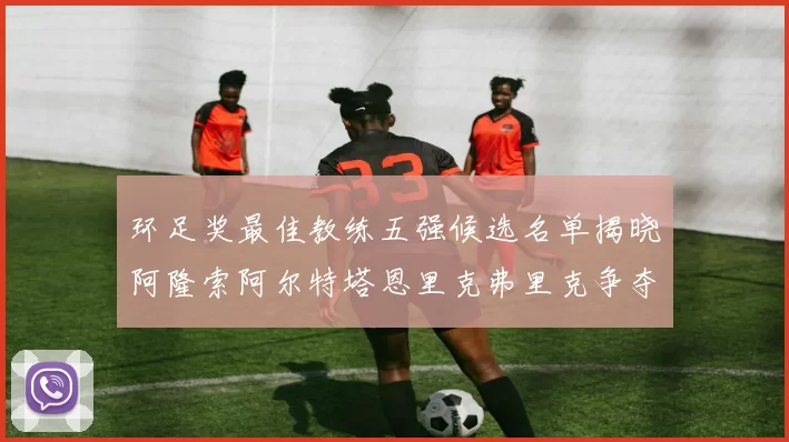 环足奖最佳教练五强候选名单揭晓阿隆索阿尔特塔恩里克弗里克争夺荣耀