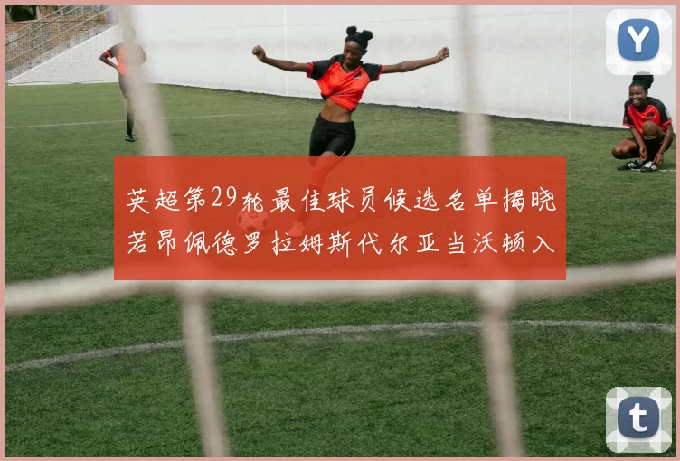 英超第29轮最佳球员候选名单揭晓若昂佩德罗拉姆斯代尔亚当沃顿入围