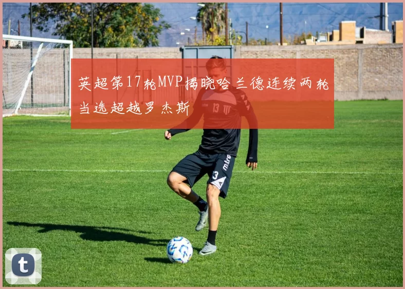 英超第17轮MVP揭晓哈兰德连续两轮当选超越罗杰斯