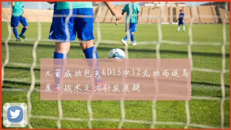 火箭成功包夹KD15中12无功而返乌度卡战术乏力引发质疑