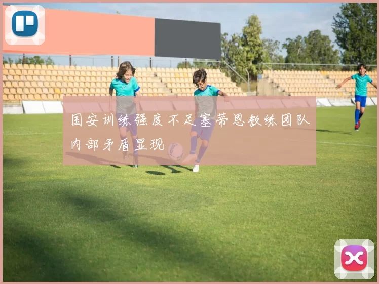国安训练强度不足塞蒂恩教练团队内部矛盾显现