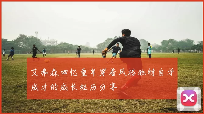 艾弗森回忆童年穿着风格独特自学成才的成长经历分享