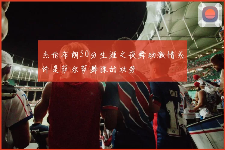 杰伦布朗50分生涯之夜舞动激情或许是萨尔萨舞课的功劳