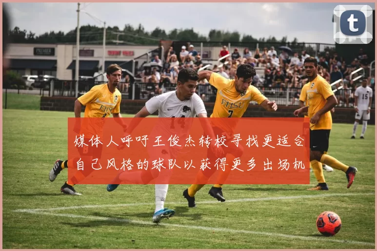 媒体人呼吁王俊杰转校寻找更适合自己风格的球队以获得更多出场机会