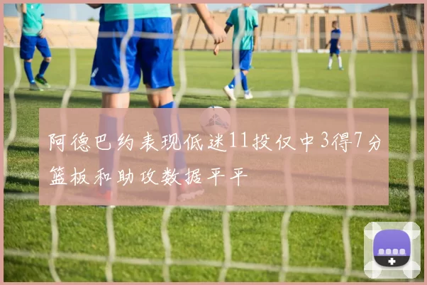 阿德巴约表现低迷11投仅中3得7分篮板和助攻数据平平