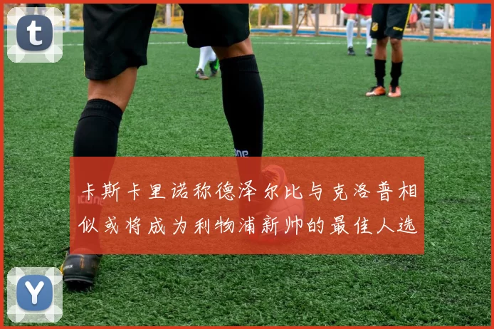 卡斯卡里诺称德泽尔比与克洛普相似或将成为利物浦新帅的最佳人选