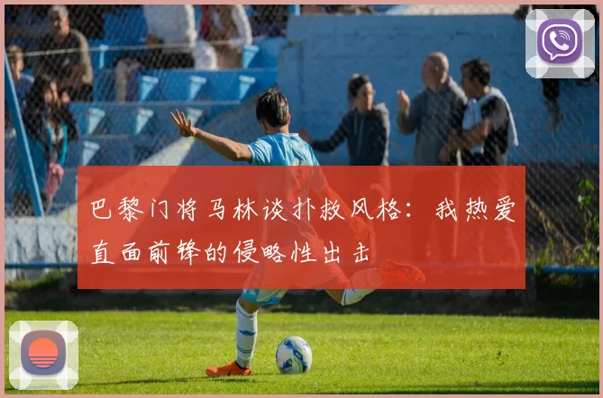 巴黎门将马林谈扑救风格：我热爱直面前锋的侵略性出击