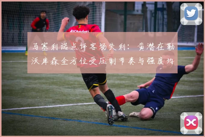 马塞利诺点评客场失利：黄潜在勒沃库森全方位受压制节奏与强度均不敌对手