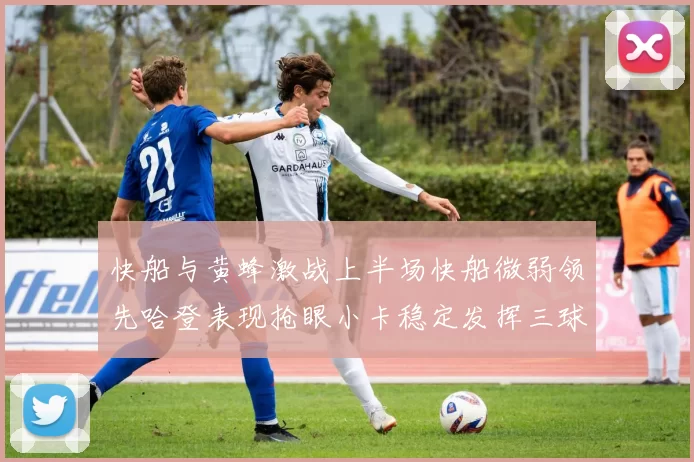 快船与黄蜂激战上半场快船微弱领先哈登表现抢眼小卡稳定发挥三球状态起伏