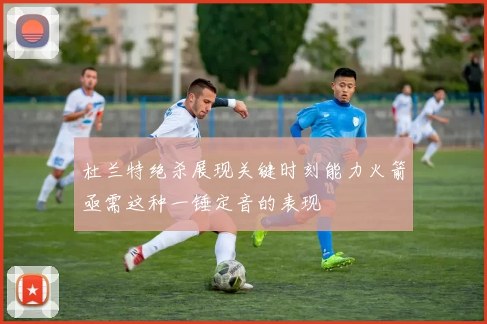 杜兰特绝杀展现关键时刻能力火箭亟需这种一锤定音的表现