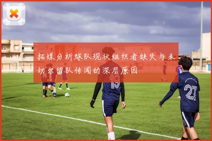 拓媒分析球队现状组织者缺失与米切尔留队传闻的深层原因