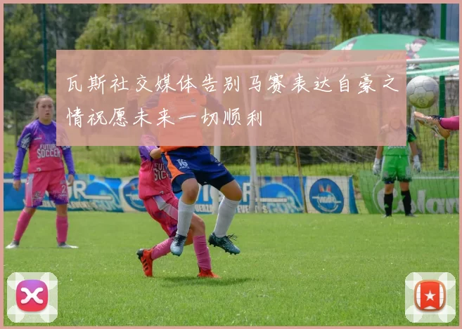 瓦斯社交媒体告别马赛表达自豪之情祝愿未来一切顺利