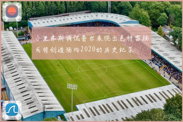 小里弗斯调侃普尔表现出色特雷杨或将创造场均2020的历史纪录