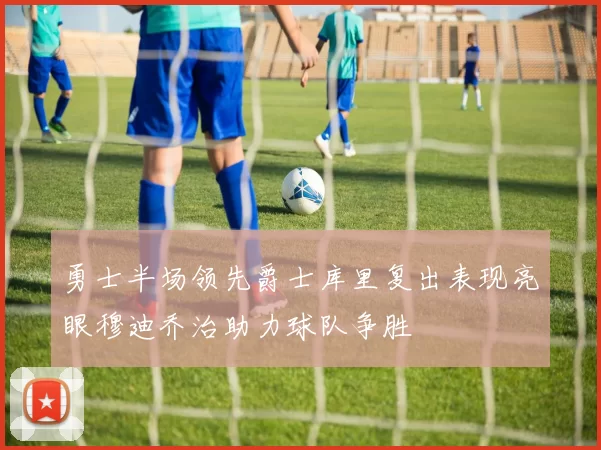 勇士半场领先爵士库里复出表现亮眼穆迪乔治助力球队争胜