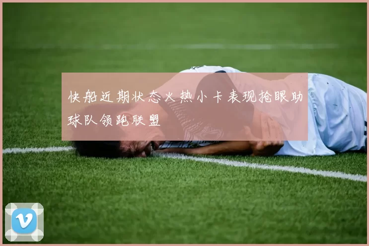 快船近期状态火热小卡表现抢眼助球队领跑联盟
